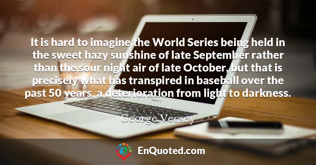 It is hard to imagine the World Series being held in the sweet hazy sunshine of late September rather than the sour night air of late October, but that is precisely what has transpired in baseball over the past 50 years, a deterioration from light to darkness.