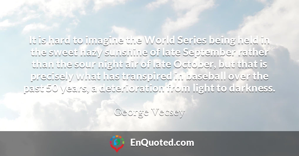 It is hard to imagine the World Series being held in the sweet hazy sunshine of late September rather than the sour night air of late October, but that is precisely what has transpired in baseball over the past 50 years, a deterioration from light to darkness.