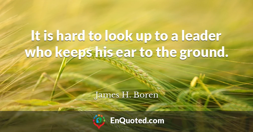 It is hard to look up to a leader who keeps his ear to the ground.