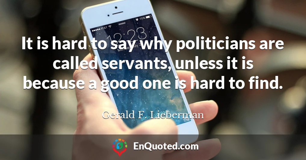 It is hard to say why politicians are called servants, unless it is because a good one is hard to find.
