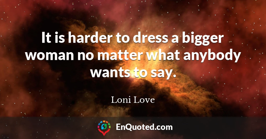 It is harder to dress a bigger woman no matter what anybody wants to say.