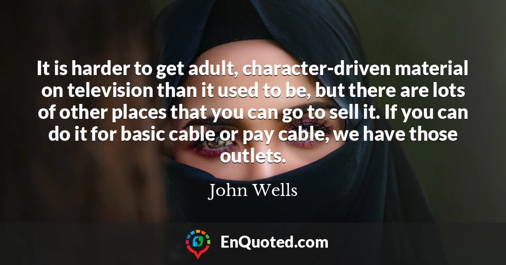 It is harder to get adult, character-driven material on television than it used to be, but there are lots of other places that you can go to sell it. If you can do it for basic cable or pay cable, we have those outlets.