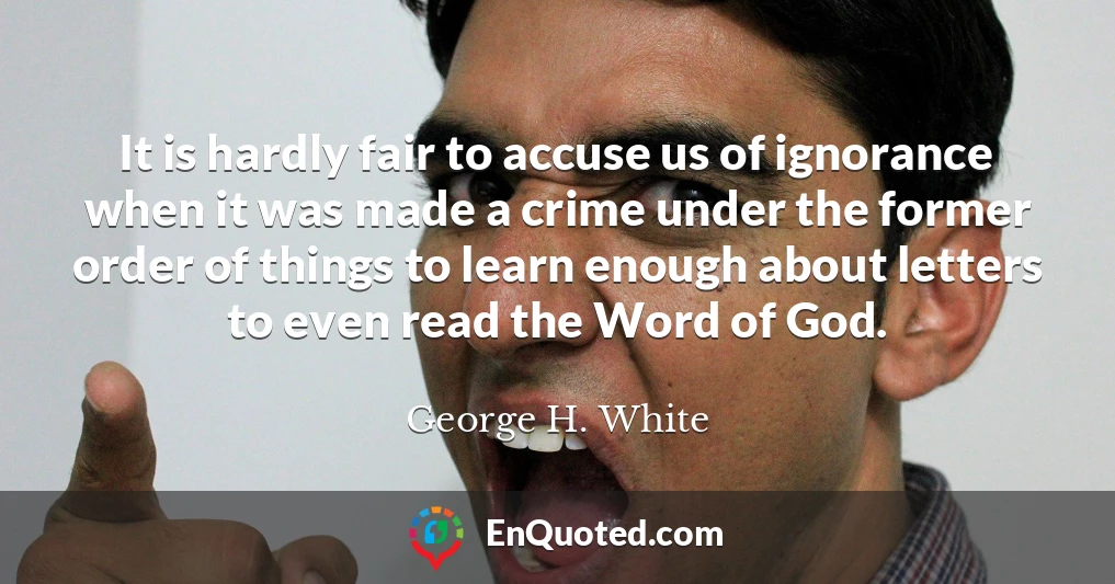 It is hardly fair to accuse us of ignorance when it was made a crime under the former order of things to learn enough about letters to even read the Word of God.