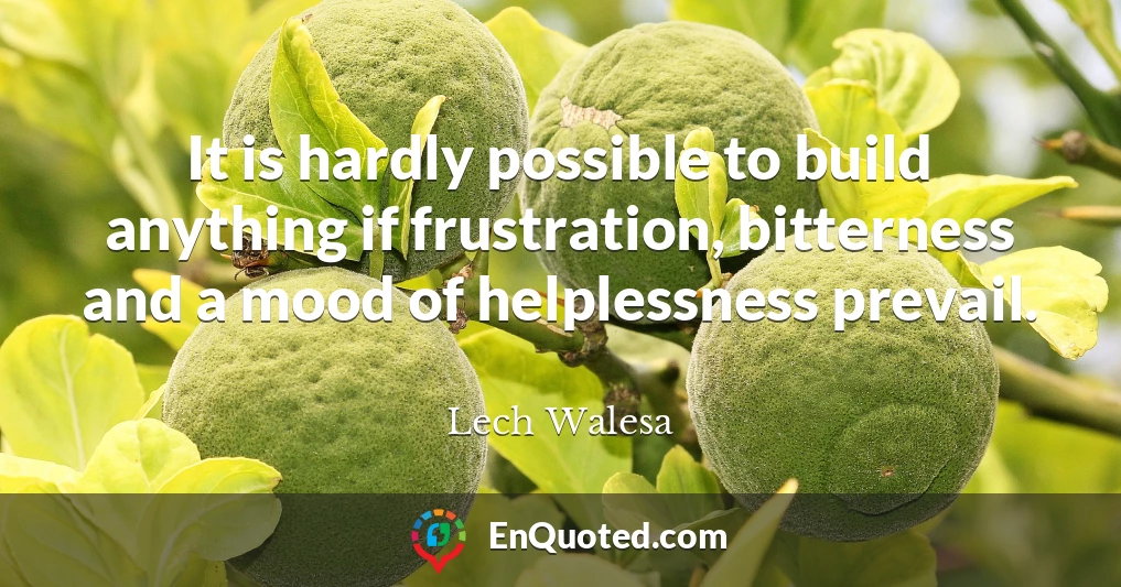 It is hardly possible to build anything if frustration, bitterness and a mood of helplessness prevail.