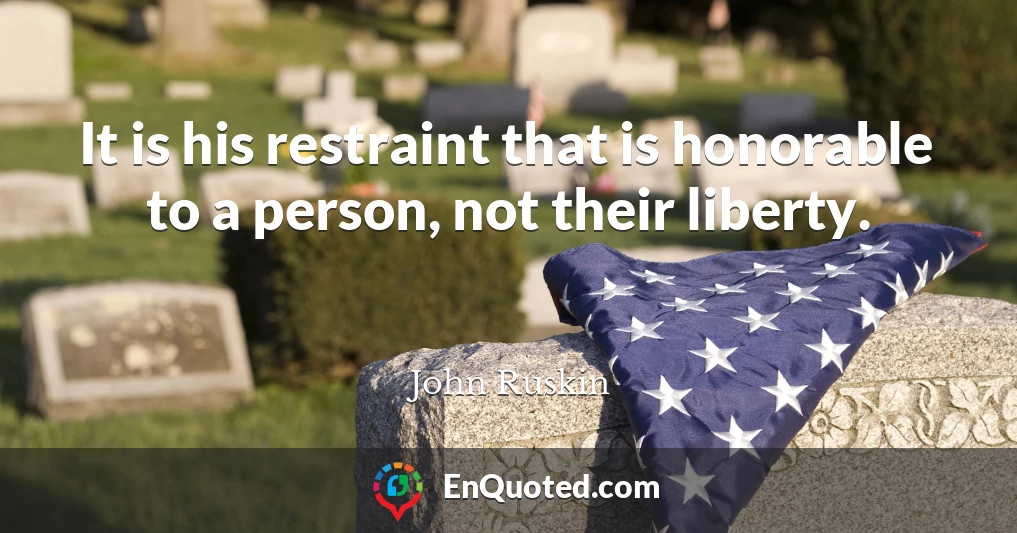 It is his restraint that is honorable to a person, not their liberty.