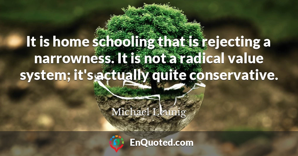 It is home schooling that is rejecting a narrowness. It is not a radical value system; it's actually quite conservative.