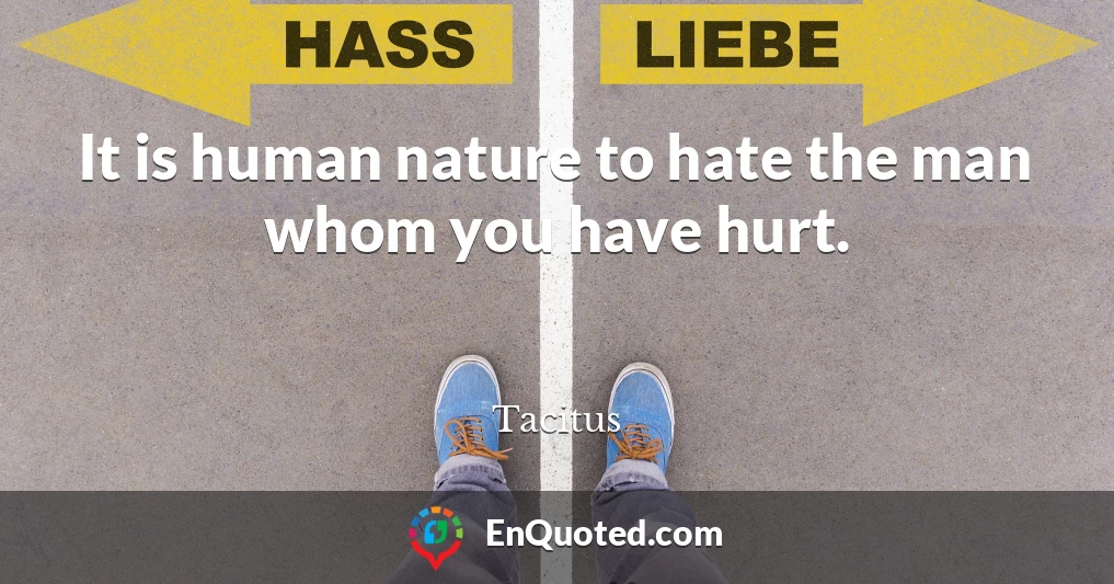 It is human nature to hate the man whom you have hurt.