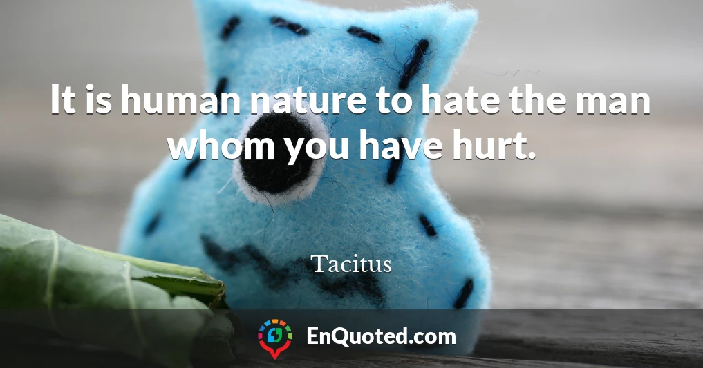 It is human nature to hate the man whom you have hurt.