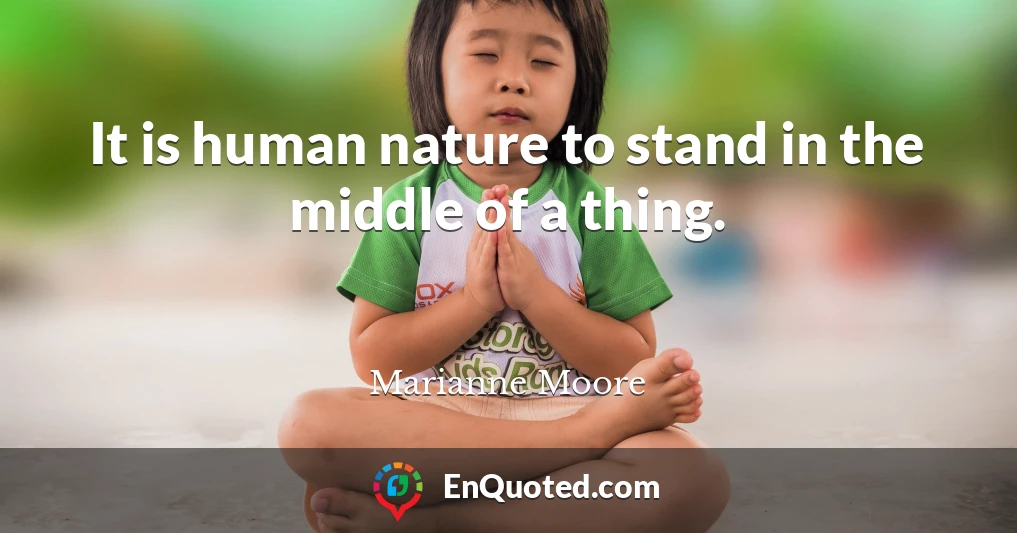 It is human nature to stand in the middle of a thing.