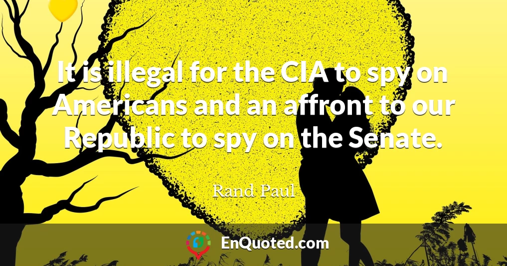 It is illegal for the CIA to spy on Americans and an affront to our Republic to spy on the Senate.