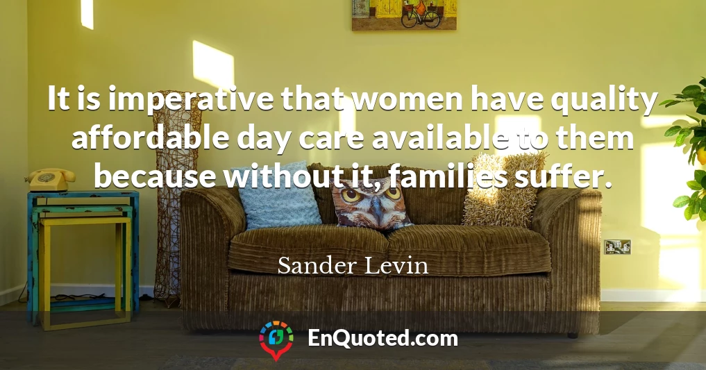 It is imperative that women have quality affordable day care available to them because without it, families suffer.