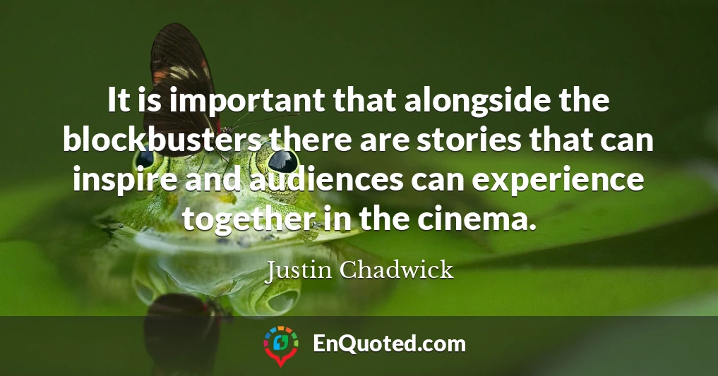 It is important that alongside the blockbusters there are stories that can inspire and audiences can experience together in the cinema.