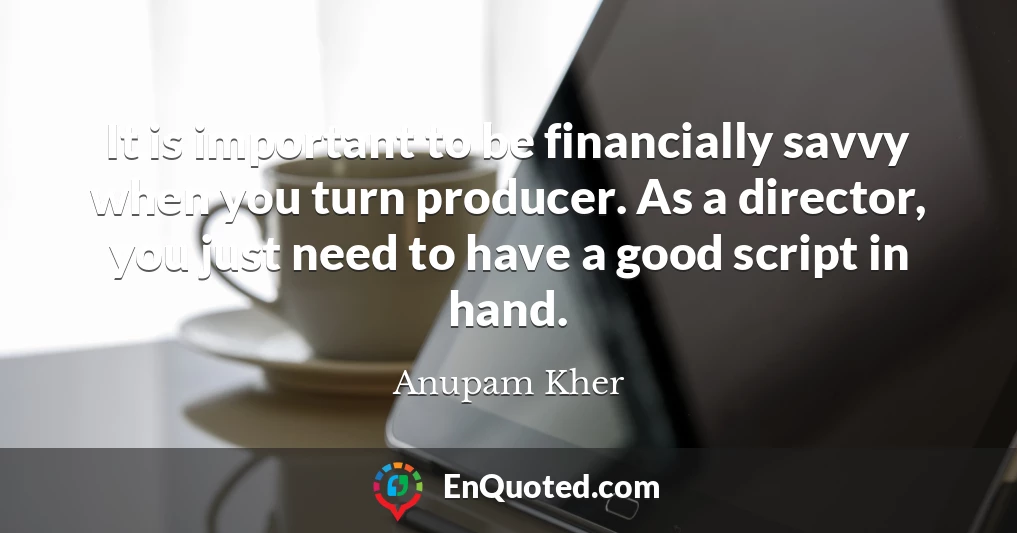 It is important to be financially savvy when you turn producer. As a director, you just need to have a good script in hand.