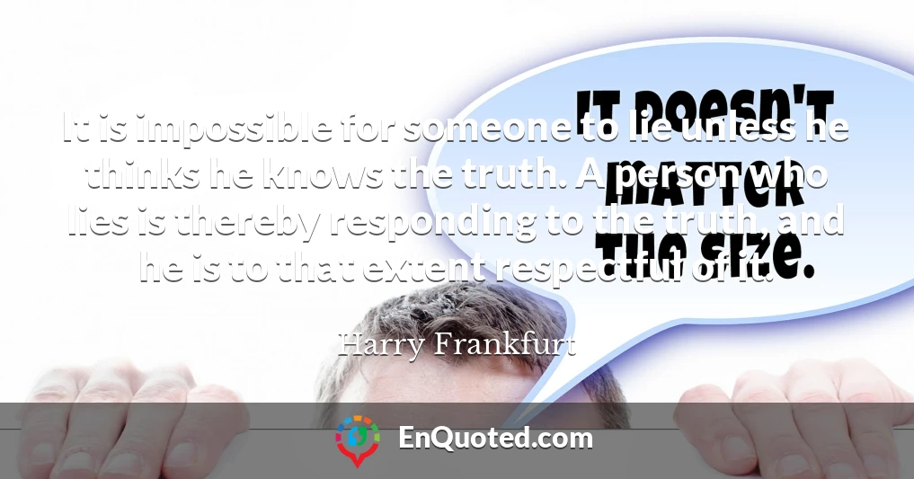 It is impossible for someone to lie unless he thinks he knows the truth. A person who lies is thereby responding to the truth, and he is to that extent respectful of it.