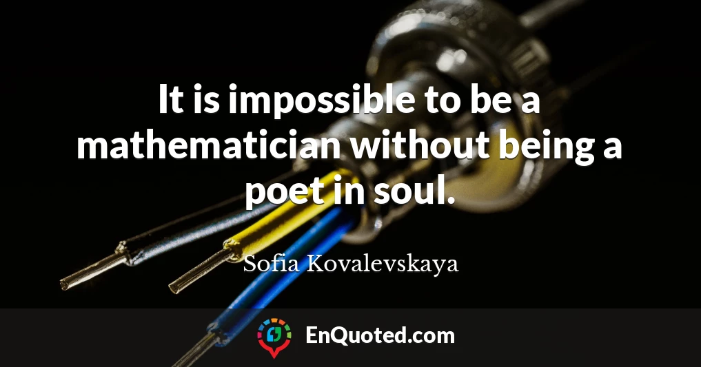 It is impossible to be a mathematician without being a poet in soul.