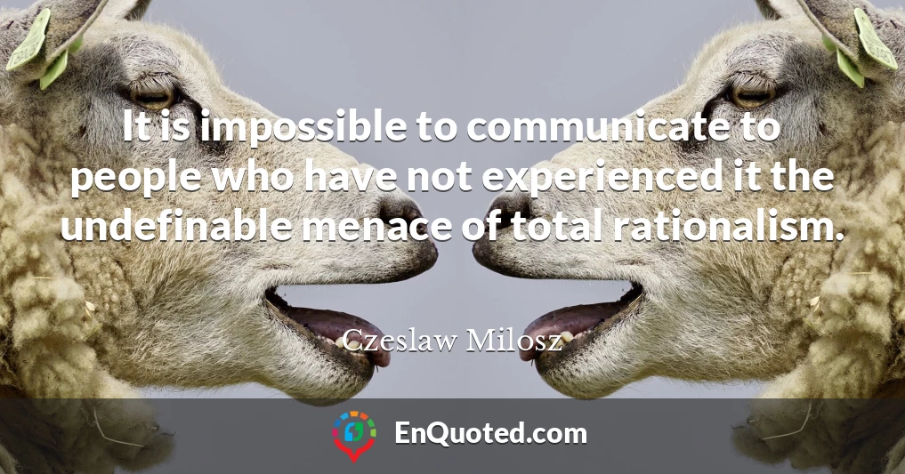 It is impossible to communicate to people who have not experienced it the undefinable menace of total rationalism.
