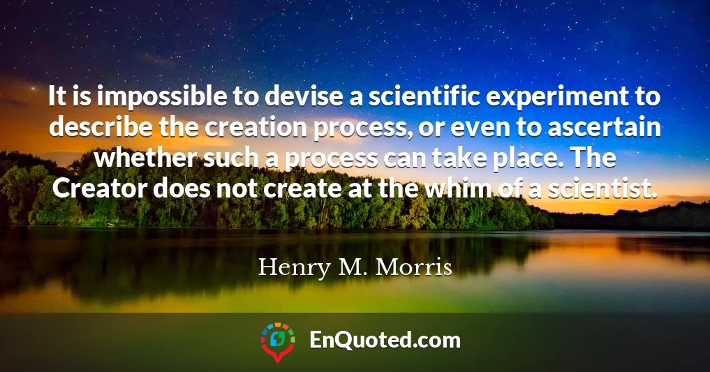 It is impossible to devise a scientific experiment to describe the creation process, or even to ascertain whether such a process can take place. The Creator does not create at the whim of a scientist.