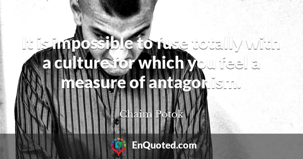 It is impossible to fuse totally with a culture for which you feel a measure of antagonism.