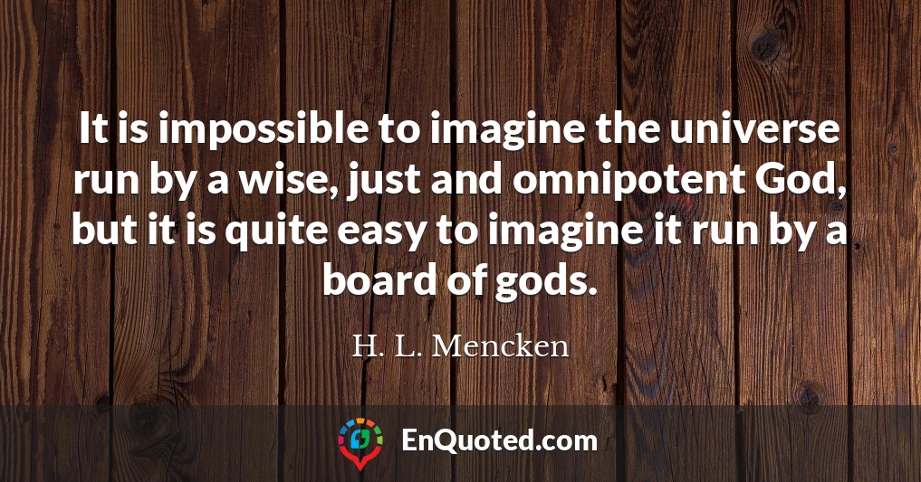 It is impossible to imagine the universe run by a wise, just and omnipotent God, but it is quite easy to imagine it run by a board of gods.