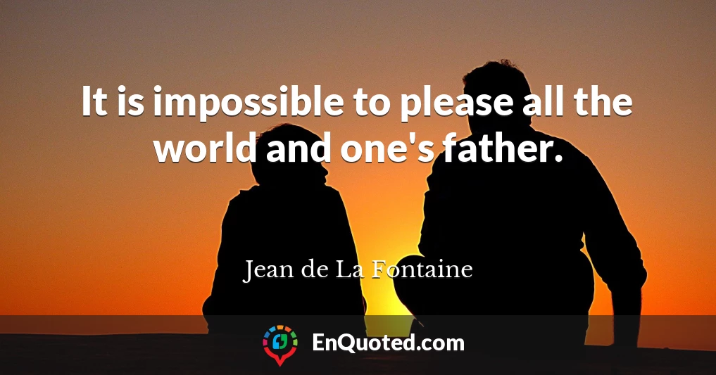 It is impossible to please all the world and one's father.
