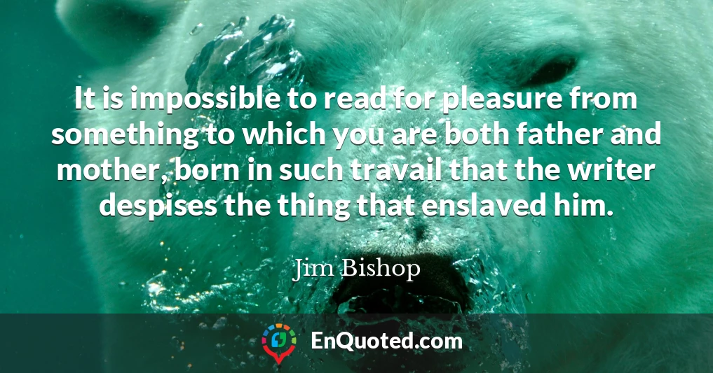 It is impossible to read for pleasure from something to which you are both father and mother, born in such travail that the writer despises the thing that enslaved him.