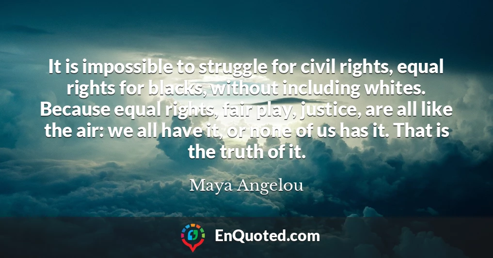 It is impossible to struggle for civil rights, equal rights for blacks, without including whites. Because equal rights, fair play, justice, are all like the air: we all have it, or none of us has it. That is the truth of it.