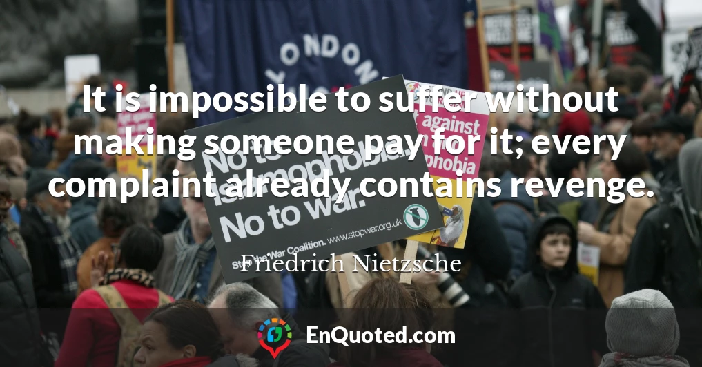It is impossible to suffer without making someone pay for it; every complaint already contains revenge.