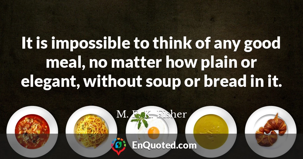 It is impossible to think of any good meal, no matter how plain or elegant, without soup or bread in it.