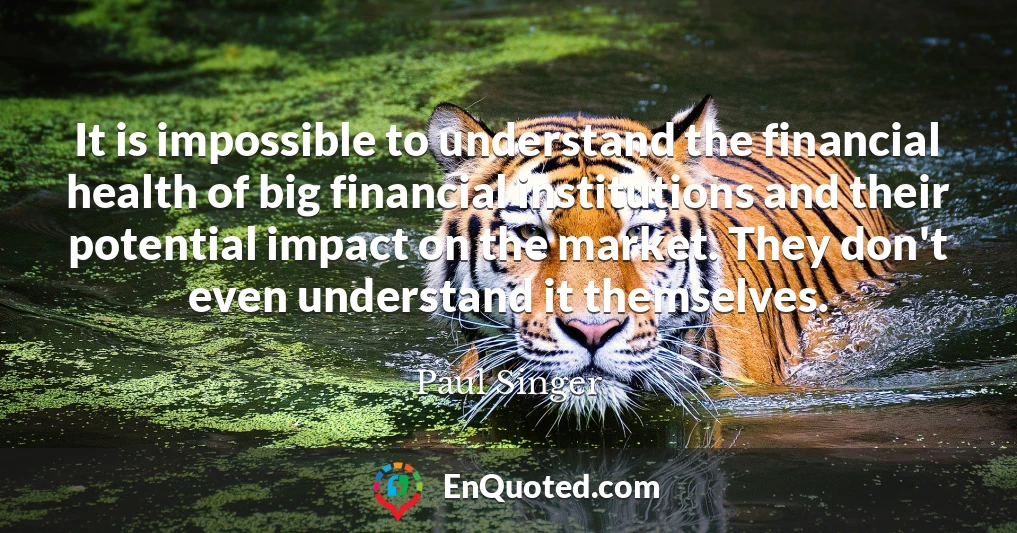 It is impossible to understand the financial health of big financial institutions and their potential impact on the market. They don't even understand it themselves.