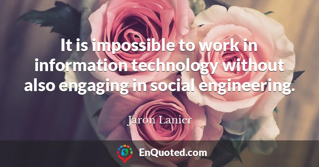 It is impossible to work in information technology without also engaging in social engineering.