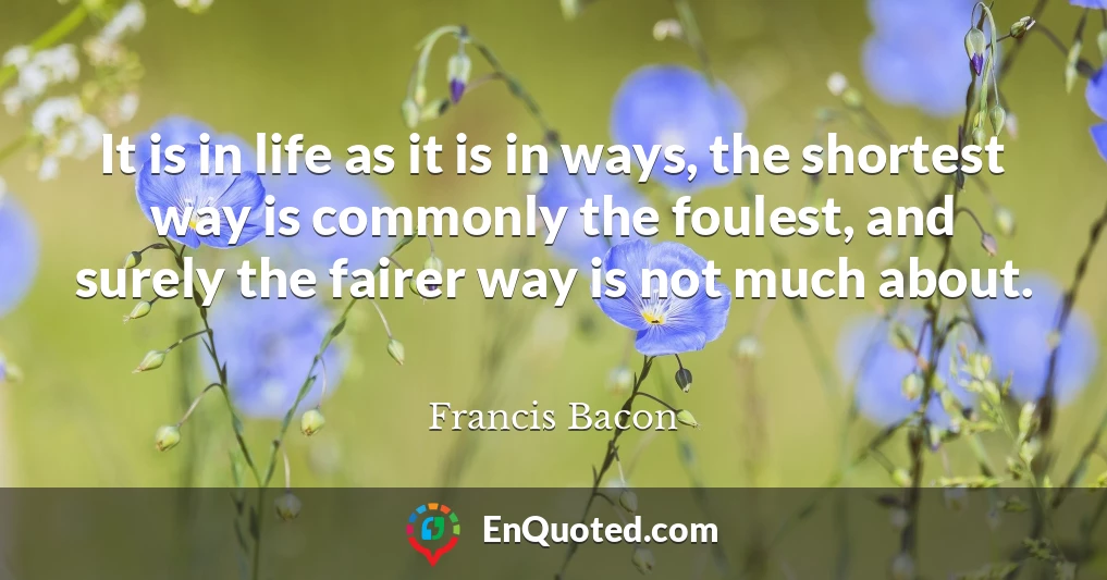 It is in life as it is in ways, the shortest way is commonly the foulest, and surely the fairer way is not much about.