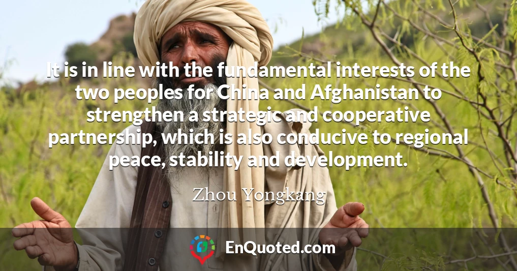 It is in line with the fundamental interests of the two peoples for China and Afghanistan to strengthen a strategic and cooperative partnership, which is also conducive to regional peace, stability and development.