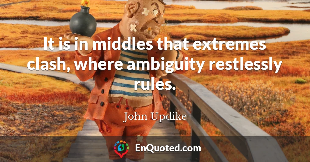 It is in middles that extremes clash, where ambiguity restlessly rules.