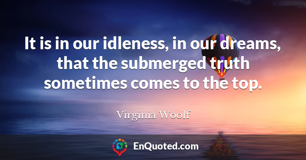 It is in our idleness, in our dreams, that the submerged truth sometimes comes to the top.