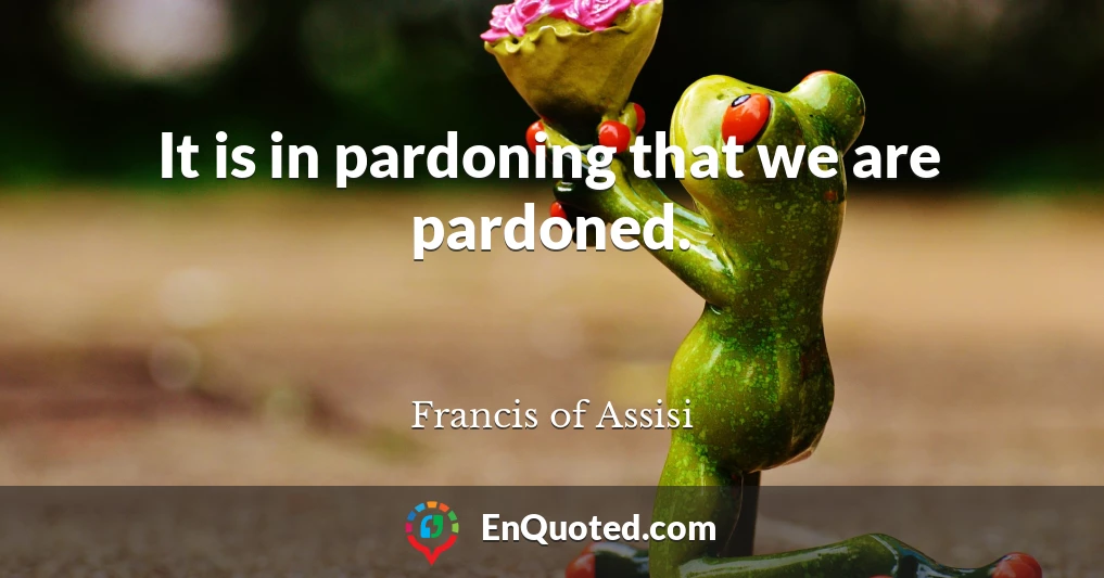 It is in pardoning that we are pardoned.