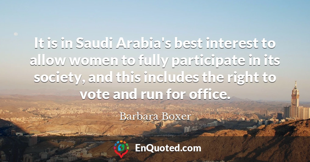 It is in Saudi Arabia's best interest to allow women to fully participate in its society, and this includes the right to vote and run for office.