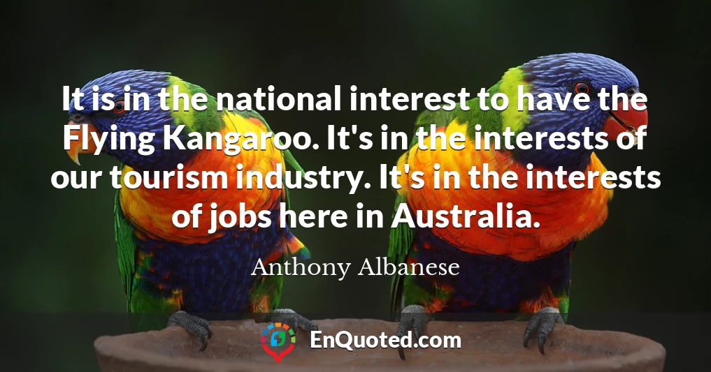 It is in the national interest to have the Flying Kangaroo. It's in the interests of our tourism industry. It's in the interests of jobs here in Australia.
