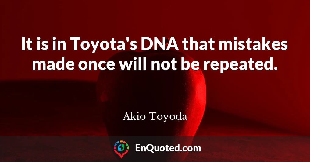 It is in Toyota's DNA that mistakes made once will not be repeated.