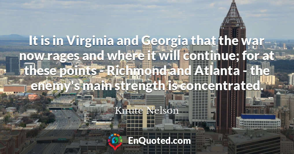 It is in Virginia and Georgia that the war now rages and where it will continue; for at these points - Richmond and Atlanta - the enemy's main strength is concentrated.