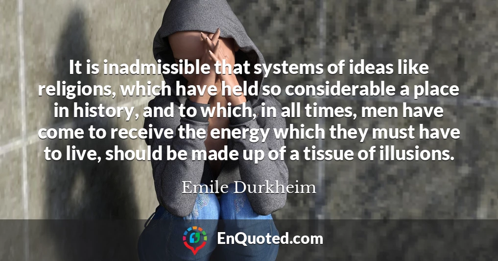 It is inadmissible that systems of ideas like religions, which have held so considerable a place in history, and to which, in all times, men have come to receive the energy which they must have to live, should be made up of a tissue of illusions.