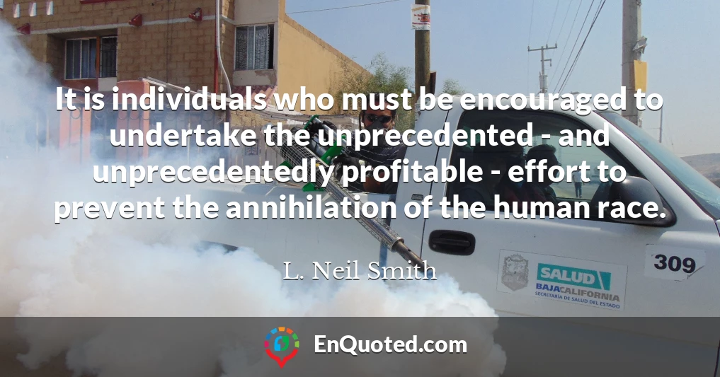 It is individuals who must be encouraged to undertake the unprecedented - and unprecedentedly profitable - effort to prevent the annihilation of the human race.