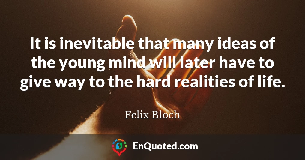 It is inevitable that many ideas of the young mind will later have to give way to the hard realities of life.