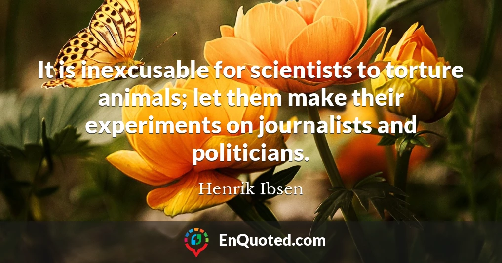 It is inexcusable for scientists to torture animals; let them make their experiments on journalists and politicians.