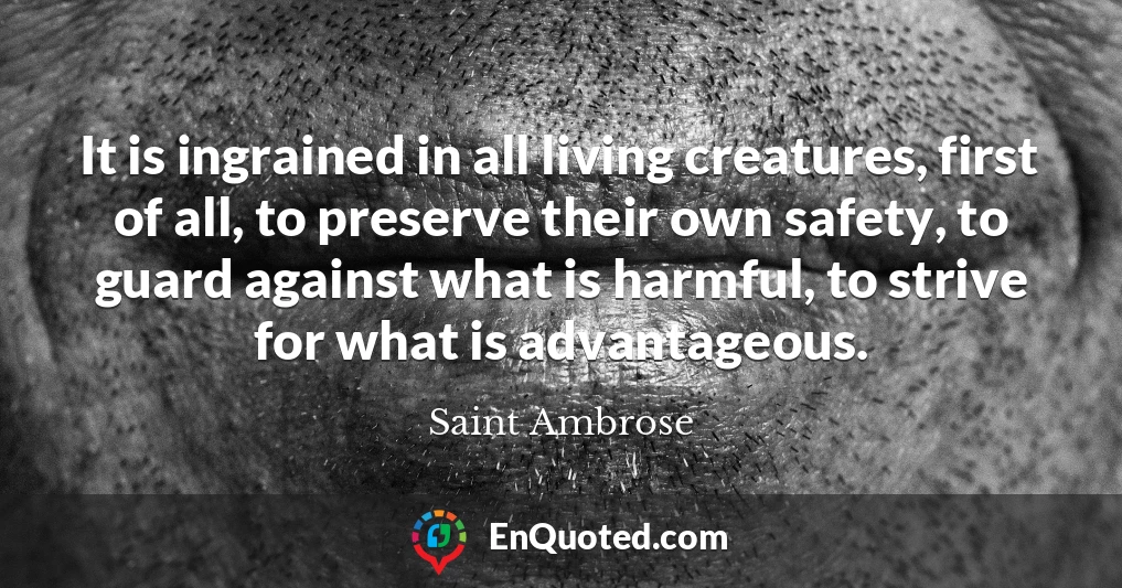 It is ingrained in all living creatures, first of all, to preserve their own safety, to guard against what is harmful, to strive for what is advantageous.