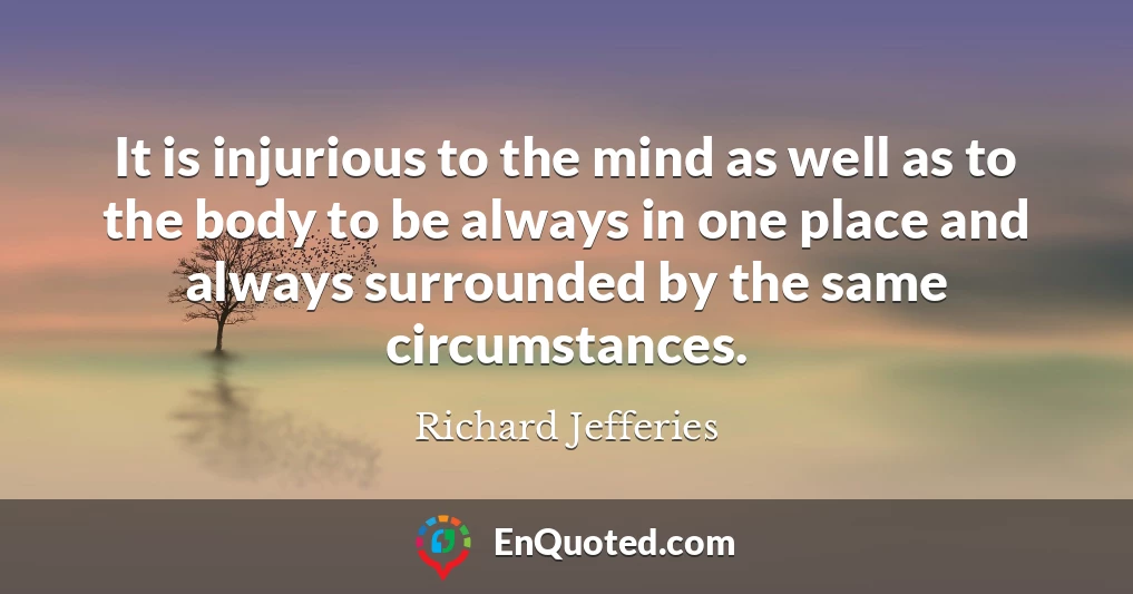 It is injurious to the mind as well as to the body to be always in one place and always surrounded by the same circumstances.