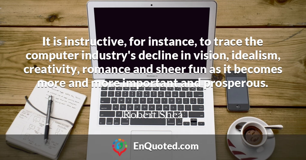 It is instructive, for instance, to trace the computer industry's decline in vision, idealism, creativity, romance and sheer fun as it becomes more and more important and prosperous.