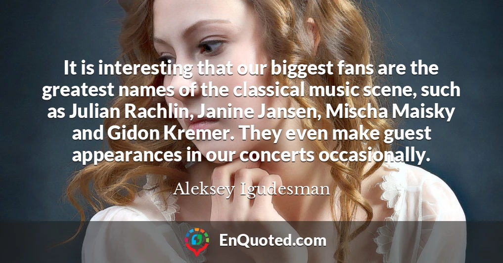 It is interesting that our biggest fans are the greatest names of the classical music scene, such as Julian Rachlin, Janine Jansen, Mischa Maisky and Gidon Kremer. They even make guest appearances in our concerts occasionally.