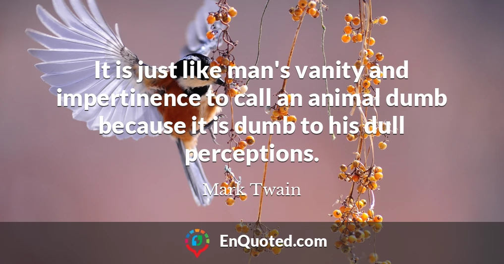 It is just like man's vanity and impertinence to call an animal dumb because it is dumb to his dull perceptions.