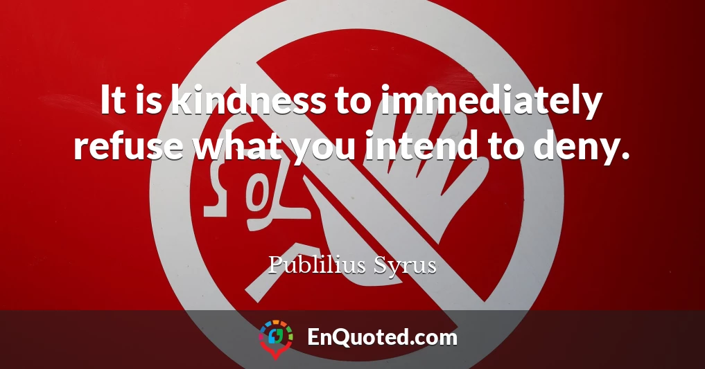It is kindness to immediately refuse what you intend to deny.