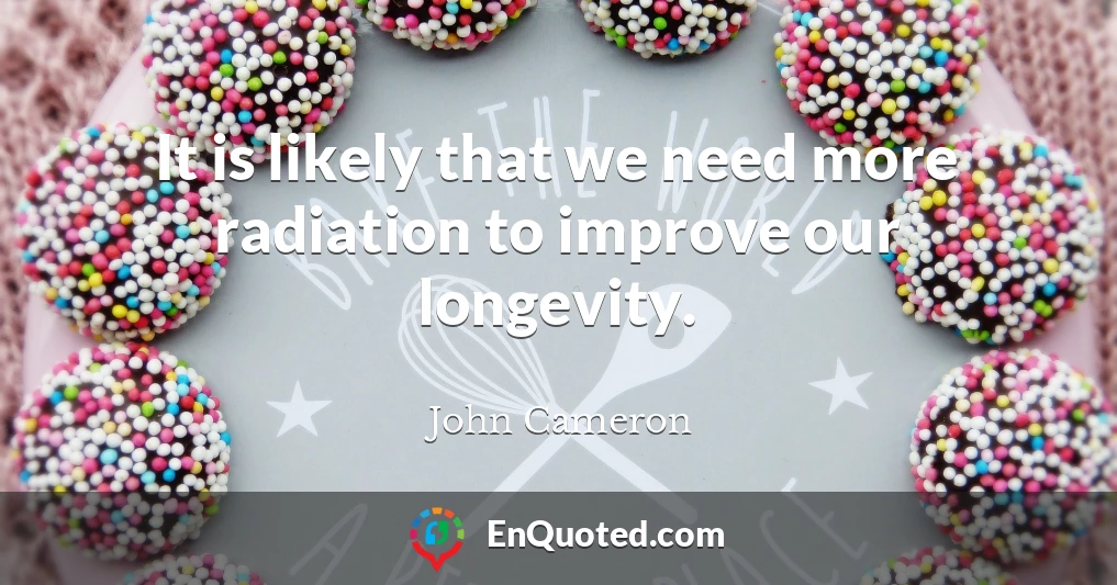 It is likely that we need more radiation to improve our longevity.